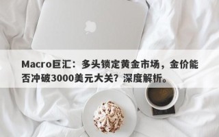 Macro巨汇：多头锁定黄金市场，金价能否冲破3000美元大关？深度解析。