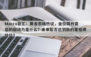 Macro巨汇：黄金市场热议，金价飙升背后的驱动力是什么？未来能否达到新的里程碑价位？