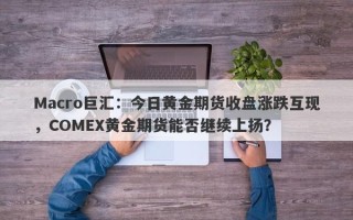 Macro巨汇：今日黄金期货收盘涨跌互现，COMEX黄金期货能否继续上扬？