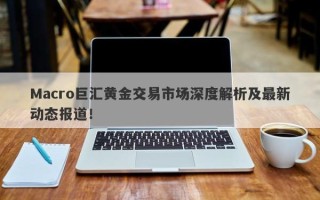 Macro巨汇黄金交易市场深度解析及最新动态报道！