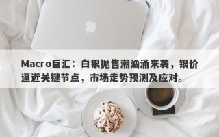 Macro巨汇：白银抛售潮汹涌来袭，银价逼近关键节点，市场走势预测及应对。