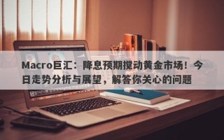 Macro巨汇：降息预期搅动黄金市场！今日走势分析与展望，解答你关心的问题
