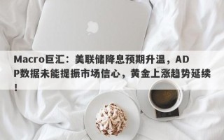 Macro巨汇：美联储降息预期升温，ADP数据未能提振市场信心，黄金上涨趋势延续！