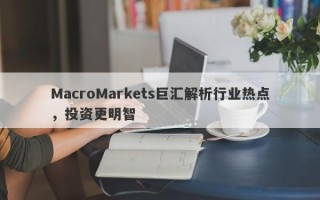 MacroMarkets巨汇解析行业热点，投资更明智