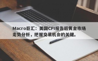 Macro巨汇：美国CPI报告后黄金市场走势分析，把握交易机会的关键。