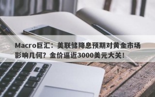 Macro巨汇：美联储降息预期对黄金市场影响几何？金价逼近3000美元大关！
