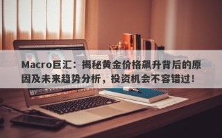 Macro巨汇：揭秘黄金价格飙升背后的原因及未来趋势分析，投资机会不容错过！