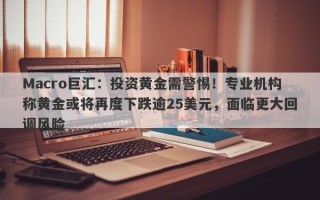 Macro巨汇：投资黄金需警惕！专业机构称黄金或将再度下跌逾25美元，面临更大回调风险