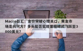 Macro巨汇：金价突破心理关口，黄金市场走向何方？多头能否实现里程碑式飞跃至3000美元？
