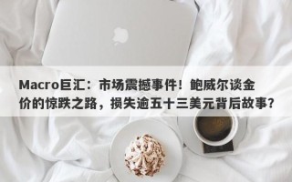 Macro巨汇：市场震撼事件！鲍威尔谈金价的惊跌之路，损失逾五十三美元背后故事？