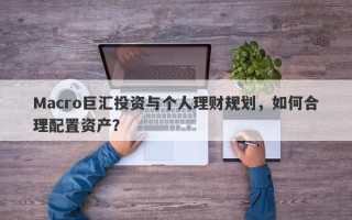 Macro巨汇投资与个人理财规划，如何合理配置资产？