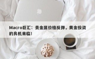 Macro巨汇：贵金属价格反弹，黄金投资的良机来临！