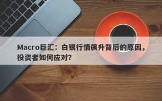 Macro巨汇：白银行情飙升背后的原因，投资者如何应对？