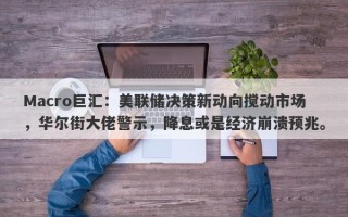 Macro巨汇：美联储决策新动向搅动市场，华尔街大佬警示，降息或是经济崩溃预兆。