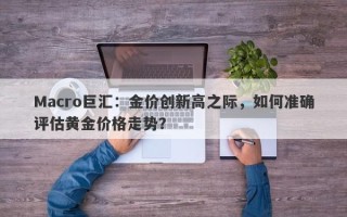Macro巨汇：金价创新高之际，如何准确评估黄金价格走势？