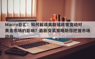 Macro巨汇：如何解读美联储政策变动对黄金市场的影响？最新交易策略助你把握市场动向。