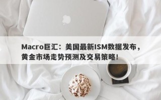 Macro巨汇：美国最新ISM数据发布，黄金市场走势预测及交易策略！