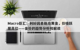 Macro巨汇：利好因素助攻黄金，价格跃居高位——金价的趋势分析和解读