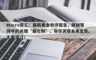 Macro巨汇：最新黄金收评报告，揭秘等待中的关键“催化剂”，带你洞察未来走势。不要错过！