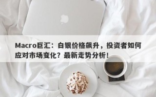 Macro巨汇：白银价格飙升，投资者如何应对市场变化？最新走势分析！