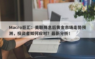 Macro巨汇：美联降息后黄金市场走势预测，投资者如何应对？最新分析！
