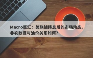 Macro巨汇：美联储降息后的市场动态，非农数据与油价关系如何？