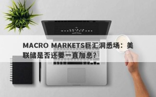 MACRO MARKETS巨汇洞悉场：美联储是否还要一直加息？