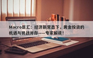 Macro巨汇：经济新常态下，黄金投资的机遇与挑战并存——专家解读！