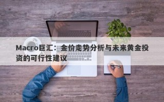 Macro巨汇：金价走势分析与未来黄金投资的可行性建议