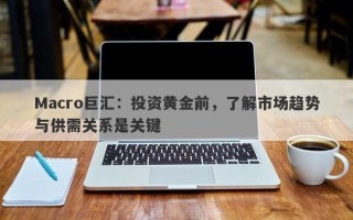Macro巨汇：投资黄金前，了解市场趋势与供需关系是关键