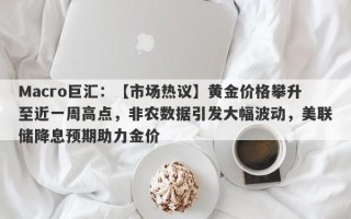 Macro巨汇：【市场热议】黄金价格攀升至近一周高点，非农数据引发大幅波动，美联储降息预期助力金价