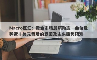 Macro巨汇：黄金市场最新动态，金价反弹近十美元背后的原因及未来趋势预测