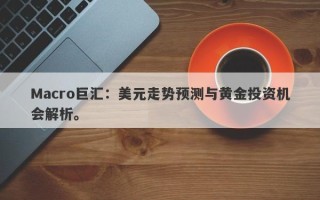 Macro巨汇：美元走势预测与黄金投资机会解析。