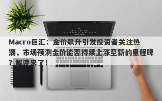 Macro巨汇：金价飙升引发投资者关注热潮，市场预测金价能否持续上涨至新的里程碑？解读来了！