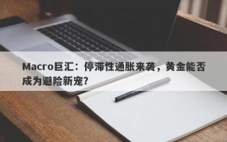 Macro巨汇：停滞性通胀来袭，黄金能否成为避险新宠？