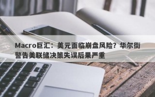 Macro巨汇：美元面临崩盘风险？华尔街警告美联储决策失误后果严重