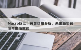 Macro巨汇：黄金价格分析，未来趋势预测与市场解读
