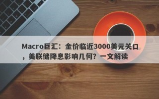 Macro巨汇：金价临近3000美元关口，美联储降息影响几何？一文解读