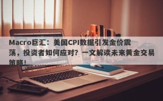 Macro巨汇：美国CPI数据引发金价震荡，投资者如何应对？一文解读未来黄金交易策略！