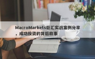 MacroMarkets巨汇实战案例分享，成功投资的背后故事