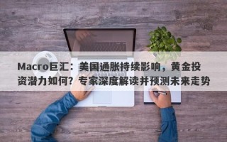 Macro巨汇：美国通胀持续影响，黄金投资潜力如何？专家深度解读并预测未来走势