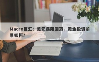 Macro巨汇：美元遇阻回落，黄金投资前景如何？