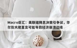 Macro巨汇：美联储降息决策引争议，华尔街大佬直言可能导致经济崩溃边缘