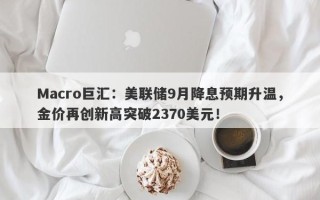 Macro巨汇：美联储9月降息预期升温，金价再创新高突破2370美元！