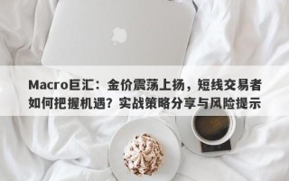 Macro巨汇：金价震荡上扬，短线交易者如何把握机遇？实战策略分享与风险提示