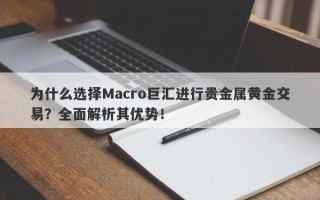 为什么选择Macro巨汇进行贵金属黄金交易？全面解析其优势！