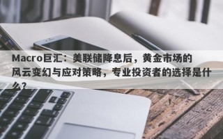 Macro巨汇：美联储降息后，黄金市场的风云变幻与应对策略，专业投资者的选择是什么？