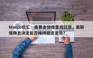 Macro巨汇：美黄金惊爆直线拉涨，美联储降息决定能否维持稳定走势？