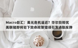 Macro巨汇：美元危机逼近？华尔街担忧美联储即将犯下致命政策错误引发通胀反弹
