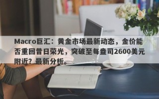 Macro巨汇：黄金市场最新动态，金价能否重回昔日荣光，突破至每盎司2600美元附近？最新分析。